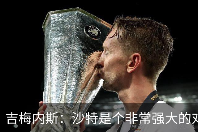 吉梅内斯：沙特是个非常强大的对手，自豪能代表国家队出场100次