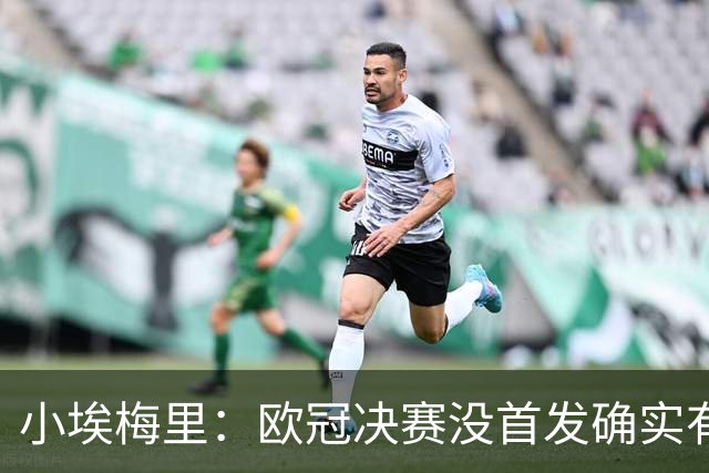 小埃梅里：欧冠决赛没首发确实有点不开心，但球队赢了我就开心