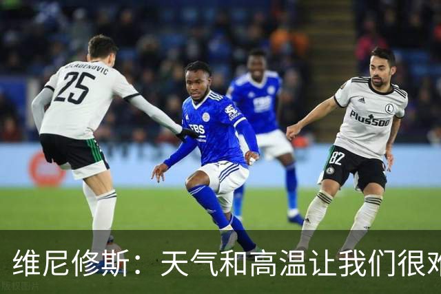 维尼修斯：天气和高温让我们很难保持节奏，但我们必须适应