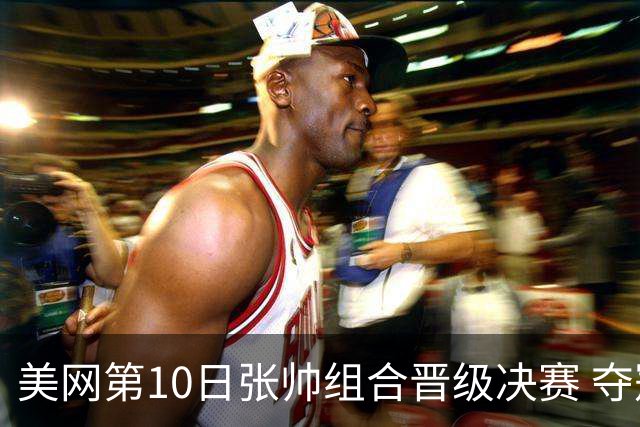 美网第10日张帅组合晋级决赛 夺冠可平分75万美元